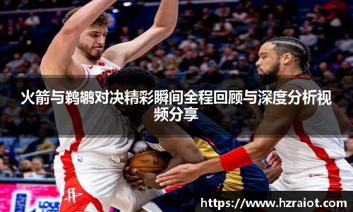 CMP体育火箭与鹈鹕对决精彩瞬间全程回顾与深度分析视频分享