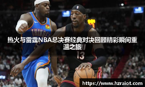 CMP体育热火与雷霆NBA总决赛经典对决回顾精彩瞬间重温之旅